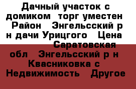 Дачный участок с домиком, торг уместен › Район ­ Энгельсский р-н дачи Урицгого › Цена ­ 350 000 - Саратовская обл., Энгельсский р-н, Квасниковка с. Недвижимость » Другое   
